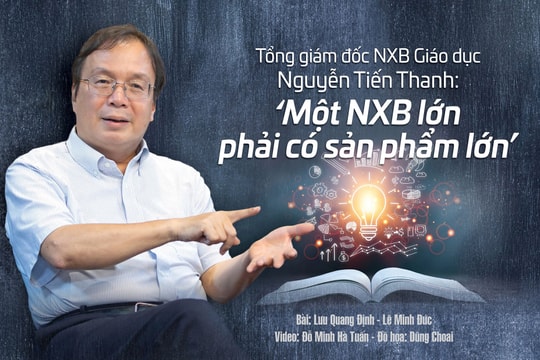 Tổng giám đốc NXB Giáo dục Nguyễn Tiến Thanh: ‘Một NXB lớn phải có sản phẩm lớn’