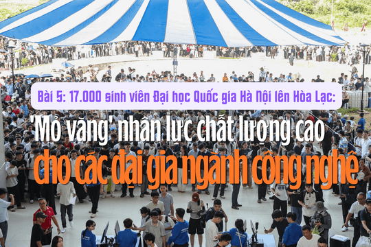 17.000 sinh viên Đại học Quốc gia Hà Nội lên Hòa Lạc (Bài 5): 'Mỏ vàng' nhân lực chất lượng cao cho các đại gia công nghệ