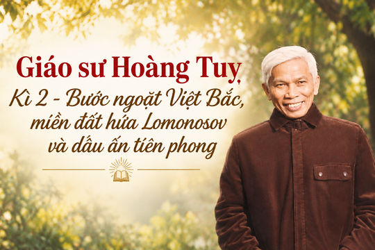 Giáo sư Hoàng Tụy: Kì 2 - Bước ngoặt Việt Bắc, miền đất hứa Lomonosov và dấu ấn tiên phong