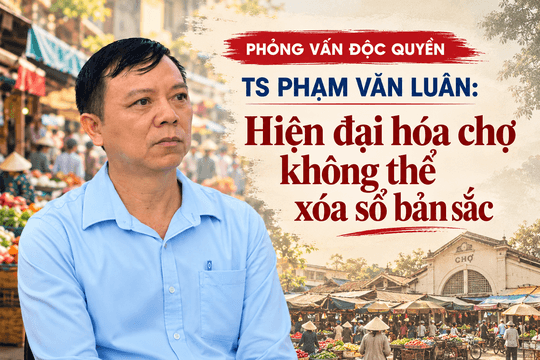 TS Phạm Văn Luân: Hiện đại hóa chợ không thể xóa sổ bản sắc