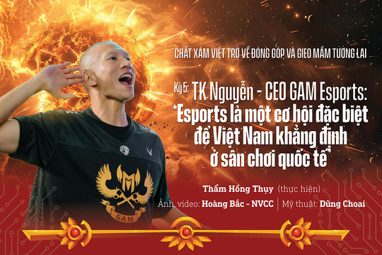 Chuyên đề “Chất xám Việt trở về đóng góp và gieo mầm tương lai” Kì 5: TK Nguyễn - CEO GAM Esports: ‘Esports là một cơ hội đặc biệt để Việt Nam khẳng định ở sân chơi quốc tế’