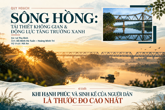 Quy hoạch sông Hồng: Tái thiết không gian & Động lực tăng trưởng xanh Kì cuối: Khi hạnh phúc và sinh kế của người dân là thước đo cao nhất