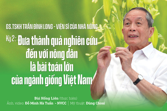 GS.TSKH Trần Đình Long - Viện sĩ của nhà nông Kỳ 2: Đưa thành quả nghiên cứu đến với nông dân là bài toán lớn của ngành giống Việt Nam